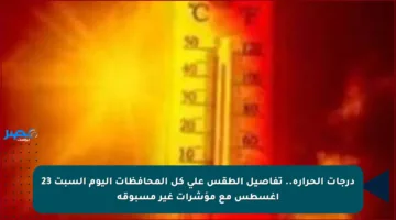 درجات الحرارة.. تفاصيل الطقس على كل المحافظات اليوم السبت 23 أغسطس مع مؤشرات غير مسبوقة